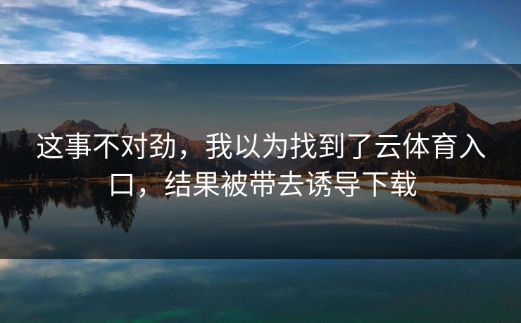 这事不对劲，我以为找到了云体育入口，结果被带去诱导下载