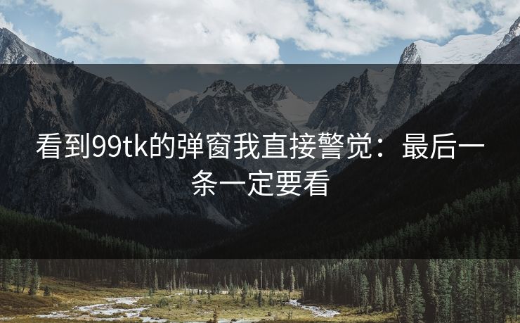 看到99tk的弹窗我直接警觉：最后一条一定要看