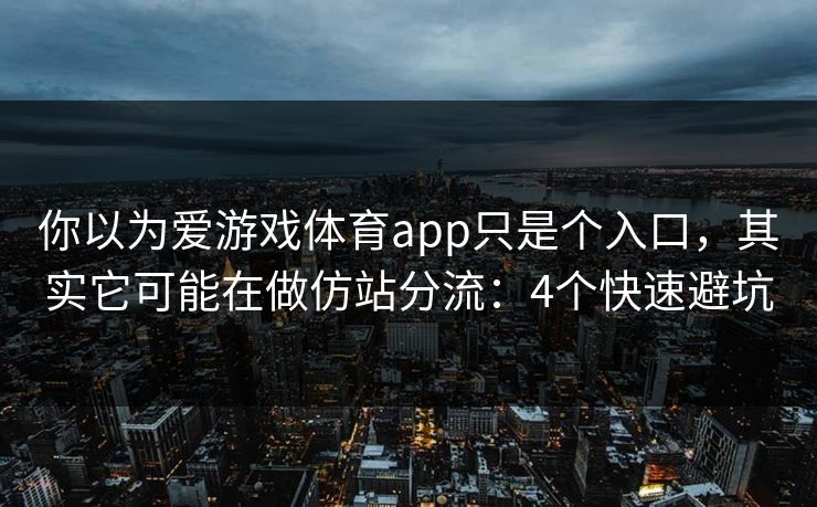 你以为爱游戏体育app只是个入口，其实它可能在做仿站分流：4个快速避坑