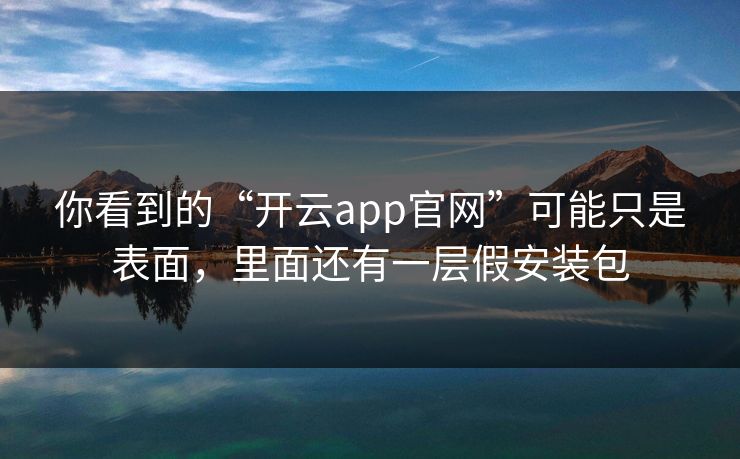 你看到的“开云app官网”可能只是表面，里面还有一层假安装包