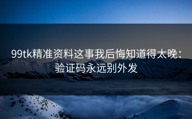 99tk精准资料这事我后悔知道得太晚：验证码永远别外发