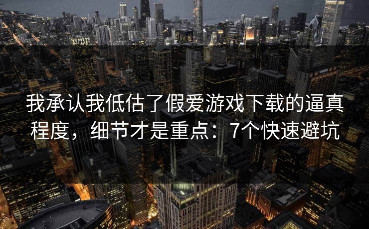 我承认我低估了假爱游戏下载的逼真程度，细节才是重点：7个快速避坑