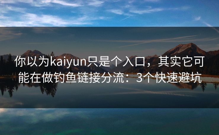 你以为kaiyun只是个入口，其实它可能在做钓鱼链接分流：3个快速避坑
