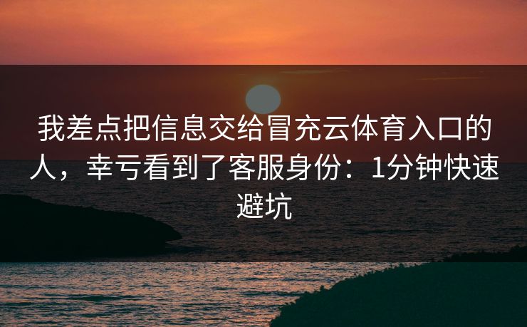 我差点把信息交给冒充云体育入口的人,幸亏看到了客服身份:1分钟快速避坑 我差点把信息交给冒充云体育入口的人,幸亏看到了客服身份:1分钟快速避坑