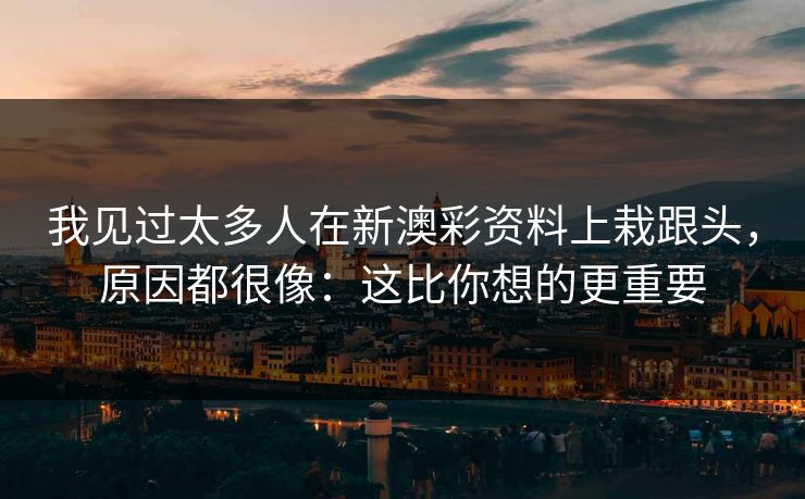 我见过太多人在新澳彩资料上栽跟头,原因都很像:这比你想的更重要 我见过太多人在新澳彩资料上栽跟头,原因都很像:这比你想的更重要