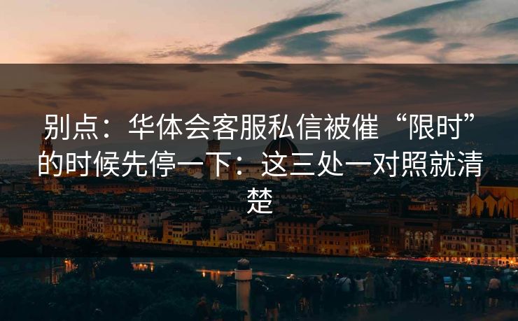 别点：华体会客服私信被催“限时”的时候先停一下：这三处一对照就清楚
