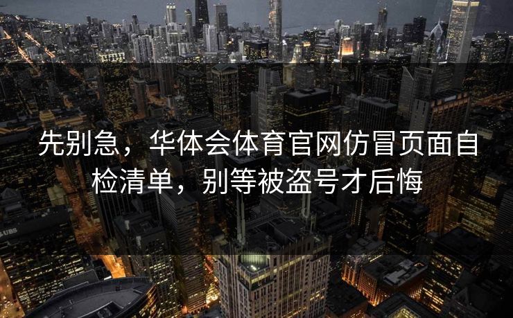先别急，华体会体育官网仿冒页面自检清单，别等被盗号才后悔
